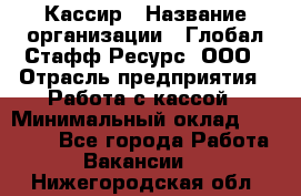 Кассир › Название организации ­ Глобал Стафф Ресурс, ООО › Отрасль предприятия ­ Работа с кассой › Минимальный оклад ­ 18 000 - Все города Работа » Вакансии   . Нижегородская обл.